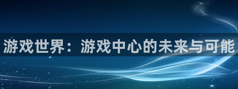 杏运体育官方网址：游戏世界：游戏中心的未来与可能