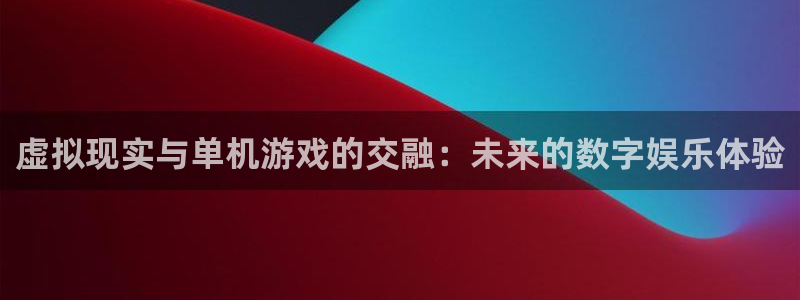 杏运注册：虚拟现实与单机游戏的交融：未来的数字娱乐体验