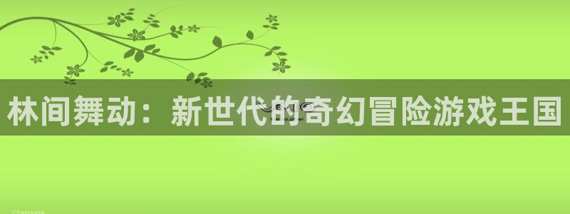杏运娱乐手机端官网：林间舞动：新世代的奇幻冒险游戏王国