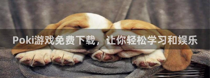 杏运娱乐注册流程：Poki游戏免费下载，让你轻松学习和娱乐