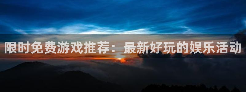 杏运娱乐注册资金多少：限时免费游戏推荐：最新好玩的娱乐活动