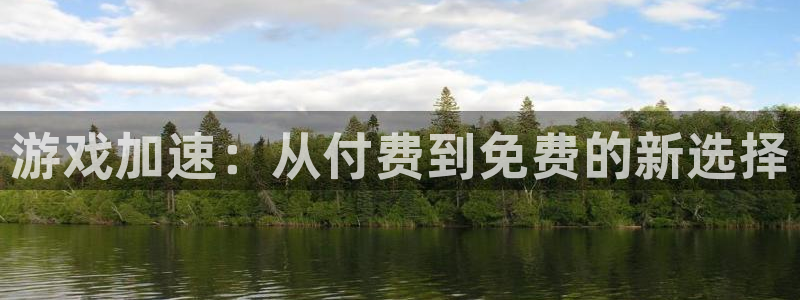 杏运娱乐手机端官网：游戏加速：从付费到免费的新选择